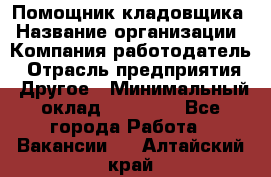 Помощник кладовщика › Название организации ­ Компания-работодатель › Отрасль предприятия ­ Другое › Минимальный оклад ­ 21 000 - Все города Работа » Вакансии   . Алтайский край